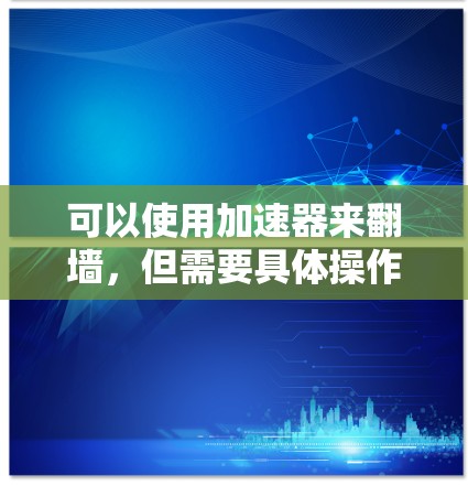 可以使用加速器来翻墙,但需要具体操作和配置。以下是一步步的指南 可以使用加速器来翻墙,但需要具体操作和配置。以下是一步步的指南