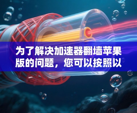 为了解决加速器翻墙苹果版的问题，您可以按照以下步骤进行