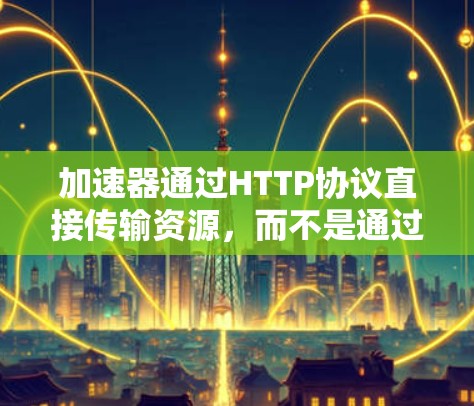 加速器通过HTTP协议直接传输资源,而不是通过防火墙来翻墙。以下是详细的解释 加速器通过HTTP协议直接传输资源,而不是通过防火墙来翻墙。以下是详细的解释