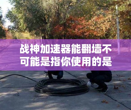 战神加速器能翻墙不可能是指你使用的是某个特定的加速器,该加速器在特定情况下无法翻墙,或者翻墙功能不符合该加速器的要求。以下是一些可能的解释和建议 战神加速器能翻墙不可能是指你使用的是某个特定的加速器,该加速器在特定情况下无法翻墙,或者翻墙功能不符合该加速器的要求。以下是一些可能的解释和建议