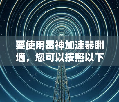 要使用雷神加速器翻墙,您可以按照以下步骤操作 要使用雷神加速器翻墙,您可以按照以下步骤操作