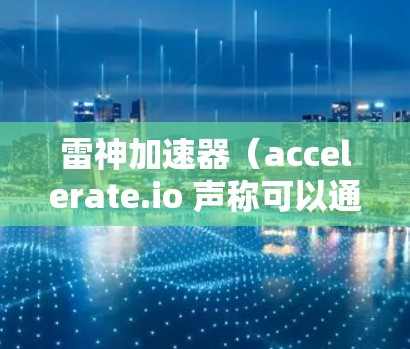 雷神加速器（accelerate.io 声称可以通过翻墙访问外部网站，但目前尚未有相关的官方声明或技术报告证实这一点。以下是对可能操作的详细分析