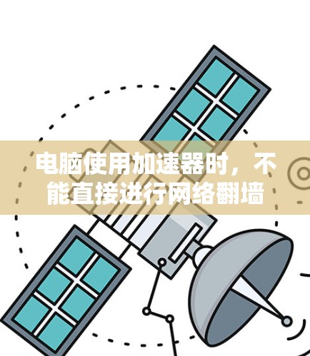 电脑使用加速器时,不能直接进行网络翻墙,但可以通过以下步骤实现 电脑使用加速器时,不能直接进行网络翻墙,但可以通过以下步骤实现