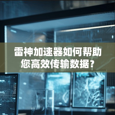 雷神加速器如何帮助您高效传输数据? 雷神加速器如何帮助您高效传输数据?