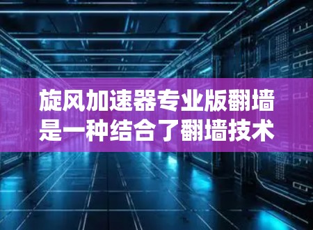 旋风加速器专业版翻墙是一种结合了翻墙技术和加速技术的工具,旨在绕过互联网防火墙,提升网络速度。以下是对该技术的详细总结 旋风加速器专业版翻墙是一种结合了翻墙技术和加速技术的工具,旨在绕过互联网防火墙,提升网络速度。以下是对该技术的详细总结