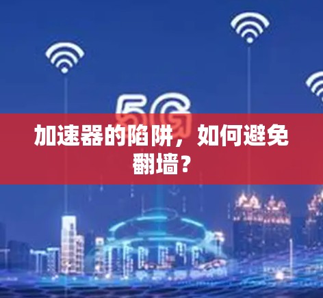 加速器的陷阱,如何避免翻墙? 加速器的陷阱,如何避免翻墙?