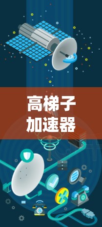 高梯子加速器是一种在特定领域中用于提升物体或系统效率的装置,主要通过调整梯子的高度来实现加速效果。以下是关于高梯子加速器的详细分析 高梯子加速器是一种在特定领域中用于提升物体或系统效率的装置,主要通过调整梯子的高度来实现加速效果。以下是关于高梯子加速器的详细分析