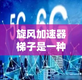 旋风加速器梯子是一种在机械或机器人领域使用的装置,设计用于加速特定运动或旋转系统。以下是关于旋风加速器梯子的详细信息 旋风加速器梯子是一种在机械或机器人领域使用的装置,设计用于加速特定运动或旋转系统。以下是关于旋风加速器梯子的详细信息