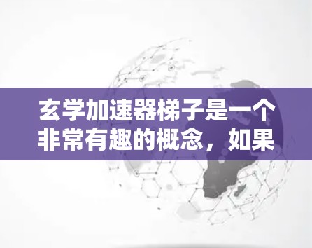 玄学加速器梯子是一个非常有趣的概念,如果你已经对玄学和加速器有了一些了解,那么我可以为你设计一个玄学加速器梯子的简要说明。以下是几个可能的设计思路 玄学加速器梯子是一个非常有趣的概念,如果你已经对玄学和加速器有了一些了解,那么我可以为你设计一个玄学加速器梯子的简要说明。以下是几个可能的设计思路