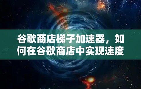 谷歌商店梯子加速器,如何在谷歌商店中实现速度提升? 谷歌商店梯子加速器,如何在谷歌商店中实现速度提升?