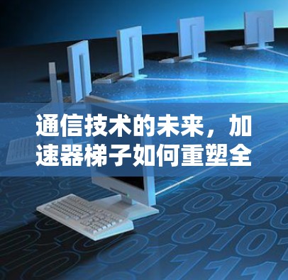通信技术的未来,加速器梯子如何重塑全球通信格局 通信技术的未来,加速器梯子如何重塑全球通信格局