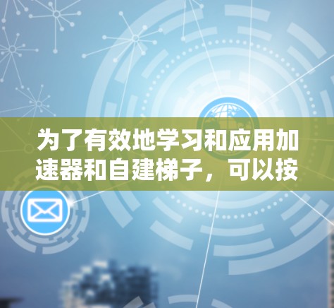为了有效地学习和应用加速器和自建梯子，可以按照以下步骤进行