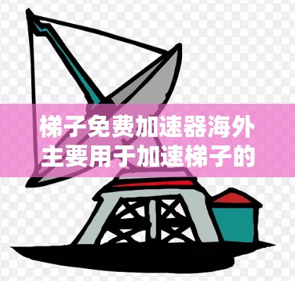 梯子免费加速器海外主要用于加速梯子的使用,而不是指免费的梯子。以下是对此问题的详细分析 梯子免费加速器海外主要用于加速梯子的使用,而不是指免费的梯子。以下是对此问题的详细分析