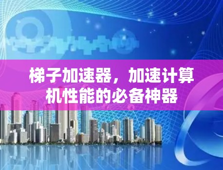 梯子加速器,加速计算机性能的必备神器 梯子加速器,加速计算机性能的必备神器
