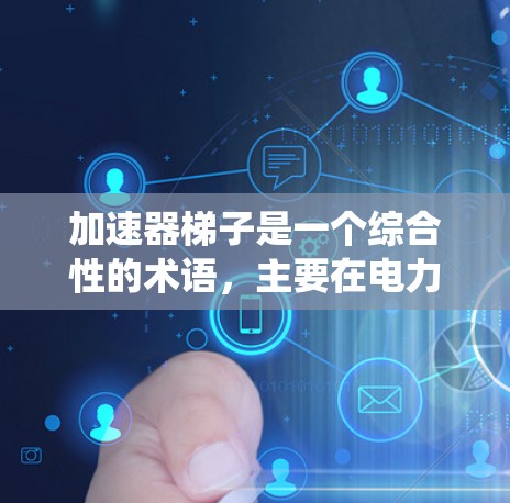 加速器梯子是一个综合性的术语，主要在电力系统、自动化技术和电路设计中使用。以下是对其在不同领域的具体应用的解释