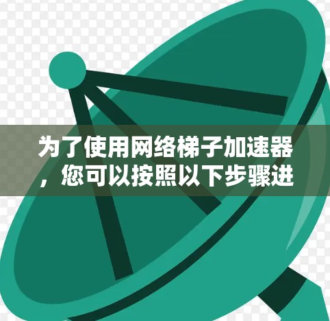 为了使用网络梯子加速器，您可以按照以下步骤进行操作
