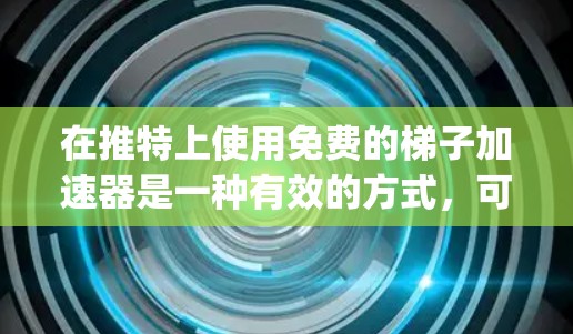 在推特上使用免费的梯子加速器是一种有效的方式,可以让你的推特 posts 晚些时候显示。以下是详细的步骤和注意事项 在推特上使用免费的梯子加速器是一种有效的方式,可以让你的推特 posts 晚些时候显示。以下是详细的步骤和注意事项