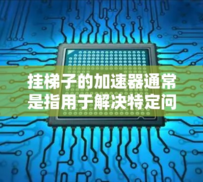 挂梯子的加速器通常是指用于解决特定问题或提升效率的工具。如果你指的是挂梯子的加速器,这可能是指一种用于学习、提升成绩或其他特定领域的工具,类似于梯子,在特定领域内帮助解决问题或提高效率 挂梯子的加速器通常是指用于解决特定问题或提升效率的工具。如果你指的是挂梯子的加速器,这可能是指一种用于学习、提升成绩或其他特定领域的工具,类似于梯子,在特定领域内帮助解决问题或提高效率