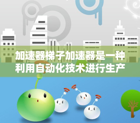加速器梯子加速器是一种利用自动化技术进行生产或运输的工具，通常涉及机械、传感器和计算机系统。其核心功能是通过传感器和自动化设备，快速移动和完成生产或运输任务。以下是对该加速器的详细介绍