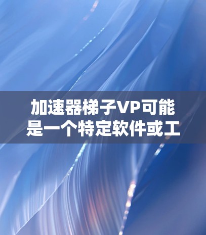 加速器梯子VP可能是一个特定软件或工具的名称,具体含义取决于上下文。如果您能提供更多上下文或详细信息,我可以帮助您更好地理解其功能和用途。例如 加速器梯子VP可能是一个特定软件或工具的名称,具体含义取决于上下文。如果您能提供更多上下文或详细信息,我可以帮助您更好地理解其功能和用途。例如