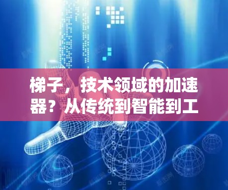 梯子,技术领域的加速器?从传统到智能到工业级的梯子加速器 梯子,技术领域的加速器?从传统到智能到工业级的梯子加速器