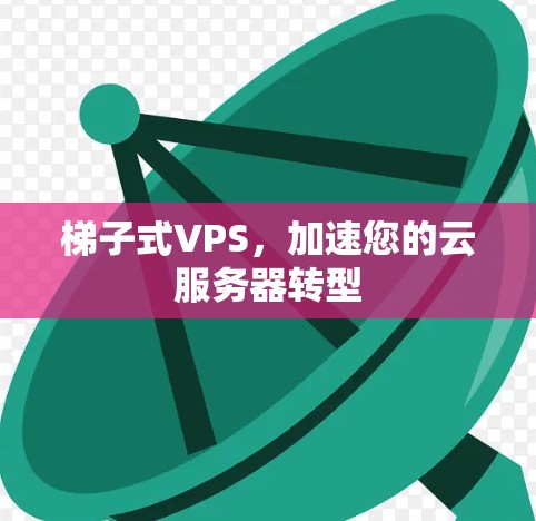 梯子式VPS,加速您的云服务器转型 梯子式VPS,加速您的云服务器转型
