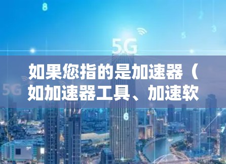 如果您指的是加速器(如加速器工具、加速软件等)我可以为您提供一些通用的加速工具推荐,比如 如果您指的是加速器(如加速器工具、加速软件等)我可以为您提供一些通用的加速工具推荐,比如