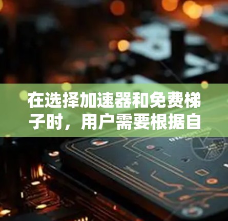 在选择加速器和免费梯子时，用户需要根据自己的需求和预算来做出决定。以下是一些清晰的步骤和建议