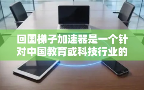 回国梯子加速器是一个针对中国教育或科技行业的工具或平台，旨在帮助用户快速实现目标。以下是对该加速器的详细总结