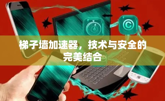 梯子墙加速器,技术与安全的完美结合 梯子墙加速器,技术与安全的完美结合