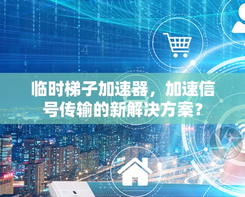 临时梯子加速器,加速信号传输的新解决方案? 临时梯子加速器,加速信号传输的新解决方案?