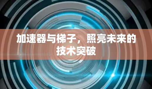 加速器与梯子,照亮未来的技术突破 加速器与梯子,照亮未来的技术突破