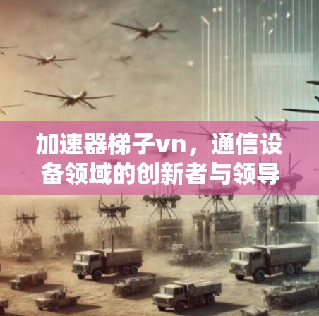 加速器梯子vn,通信设备领域的创新者与领导者 加速器梯子vn,通信设备领域的创新者与领导者