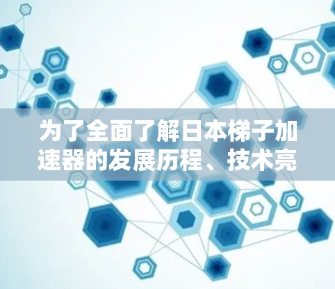 为了全面了解日本梯子加速器的发展历程、技术亮点以及未来趋势，可以按照以下步骤进行研究