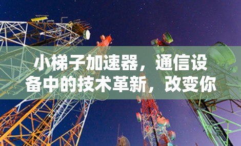 小梯子加速器,通信设备中的技术革新,改变你的无线连接? 小梯子加速器,通信设备中的技术革新,改变你的无线连接?