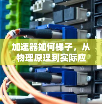 加速器如何梯子,从物理原理到实际应用 加速器如何梯子,从物理原理到实际应用