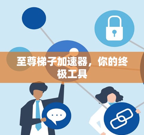 至尊梯子加速器,你的终极工具 至尊梯子加速器,你的终极工具
