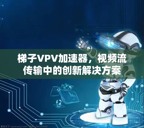 梯子VPV加速器，视频流传输中的创新解决方案