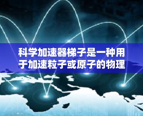 科学加速器梯子是一种用于加速粒子或原子的物理设备,通常由多个部分组成,包括加速器主体、加速器梯子结构和控制组件等。以下是对科学加速器梯子的详细解释 科学加速器梯子是一种用于加速粒子或原子的物理设备,通常由多个部分组成,包括加速器主体、加速器梯子结构和控制组件等。以下是对科学加速器梯子的详细解释