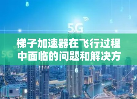 梯子加速器在飞行过程中面临的问题和解决方案如下 梯子加速器在飞行过程中面临的问题和解决方案如下