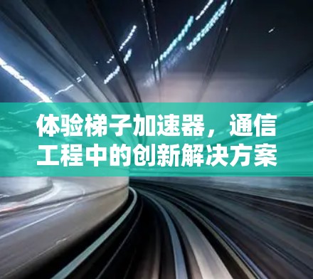 体验梯子加速器,通信工程中的创新解决方案 体验梯子加速器,通信工程中的创新解决方案
