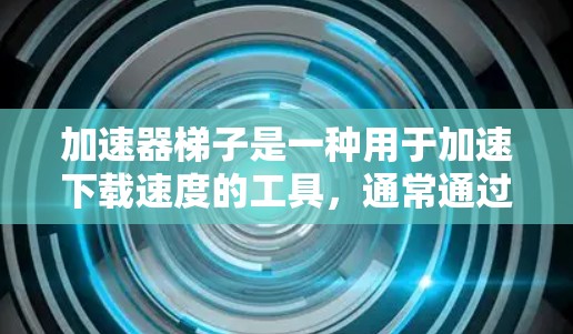 加速器梯子是一种用于加速下载速度的工具，通常通过连接多个文件或使用云存储来提升下载效率。以下是一步步的指导