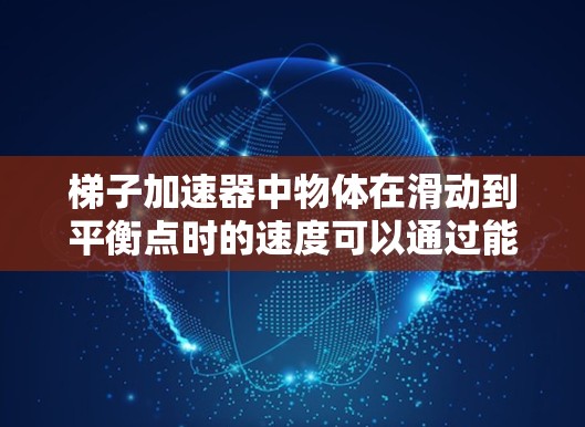 梯子加速器中物体在滑动到平衡点时的速度可以通过能量守恒定律计算。当物体从静止开始滑动到角度θ时,重力势能转化为动能 梯子加速器中物体在滑动到平衡点时的速度可以通过能量守恒定律计算。当物体从静止开始滑动到角度θ时,重力势能转化为动能