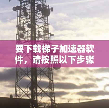 要下载梯子加速器软件,请按照以下步骤操作 要下载梯子加速器软件,请按照以下步骤操作