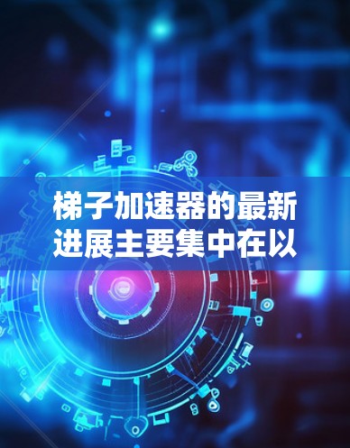 梯子加速器的最新进展主要集中在以下几个方面，旨在提升训练效率和模型性能