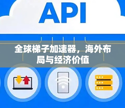 全球梯子加速器，海外布局与经济价值