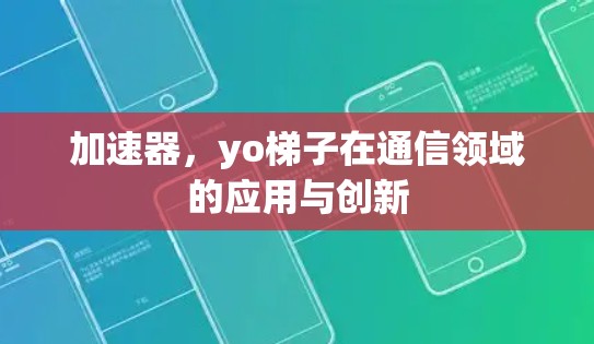 加速器,yo梯子在通信领域的应用与创新 加速器,yo梯子在通信领域的应用与创新