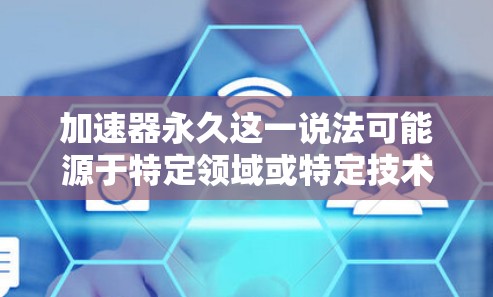 加速器永久这一说法可能源于特定领域或特定技术的术语,具体含义可能因上下文而异。以下是一些可能的解释和扩展 加速器永久这一说法可能源于特定领域或特定技术的术语,具体含义可能因上下文而异。以下是一些可能的解释和扩展