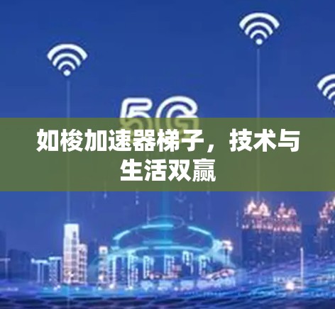如梭加速器梯子,技术与生活双赢 如梭加速器梯子,技术与生活双赢