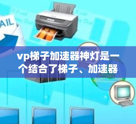 vp梯子加速器神灯是一个结合了梯子、加速器和视觉效果机制的工具或机制,用于增强视觉效果或在特定领域中提升效率。以下是对该概念的详细解析 vp梯子加速器神灯是一个结合了梯子、加速器和视觉效果机制的工具或机制,用于增强视觉效果或在特定领域中提升效率。以下是对该概念的详细解析